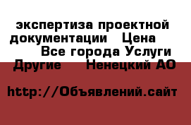 экспертиза проектной документации › Цена ­ 10 000 - Все города Услуги » Другие   . Ненецкий АО